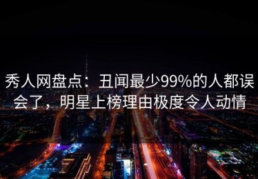 秀人网盘点：丑闻最少99%的人都误会了，明星上榜理由极度令人动情