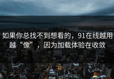 如果你总找不到想看的，91在线越用越“像”，因为加载体验在收敛