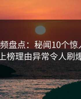 樱桃视频盘点：秘闻10个惊人真相，网红上榜理由异常令人刷爆评论