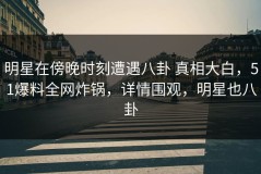 明星在傍晚时刻遭遇八卦 真相大白，51爆料全网炸锅，详情围观，明星也八卦