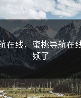 蜜桃导航在线，蜜桃导航在线观看视频了