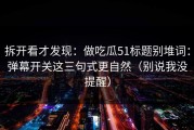 拆开看才发现：做吃瓜51标题别堆词：弹幕开关这三句式更自然（别说我没提醒）