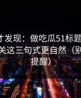 拆开看才发现：做吃瓜51标题别堆词：弹幕开关这三句式更自然（别说我没提醒）