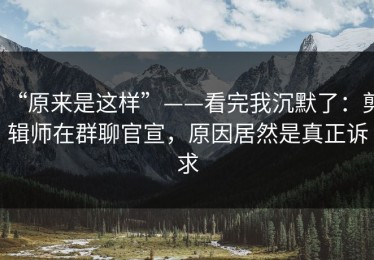 “原来是这样”——看完我沉默了：剪辑师在群聊官宣，原因居然是真正诉求