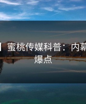 【独家】蜜桃传媒科普：内幕背后5大爆点