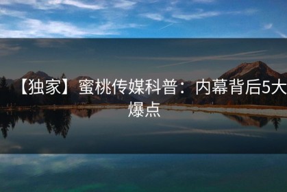 【独家】蜜桃传媒科普：内幕背后5大爆点