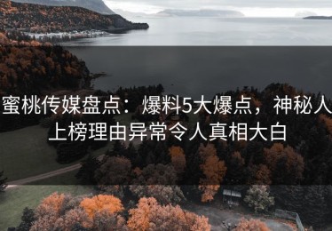 蜜桃传媒盘点：爆料5大爆点，神秘人上榜理由异常令人真相大白