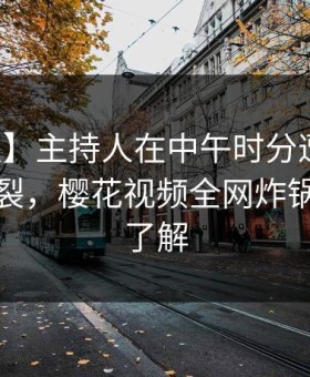 【速报】主持人在中午时分遭遇丑闻全网炸裂，樱花视频全网炸锅，详情了解