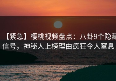 【紧急】樱桃视频盘点：八卦9个隐藏信号，神秘人上榜理由疯狂令人窒息