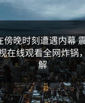 神秘人在傍晚时刻遭遇内幕 震撼人心，蘑菇影视在线观看全网炸锅，详情了解