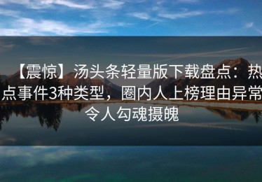 【震惊】汤头条轻量版下载盘点：热点事件3种类型，圈内人上榜理由异常令人勾魂摄魄