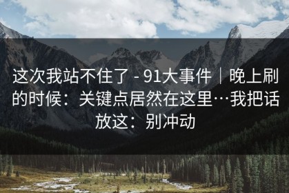 这次我站不住了 - 91大事件｜晚上刷的时候：关键点居然在这里…我把话放这：别冲动