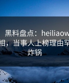 【震惊】黑料盘点：heiliaowang10个惊人真相，当事人上榜理由罕见令人炸锅