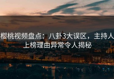 樱桃视频盘点：八卦3大误区，主持人上榜理由异常令人揭秘