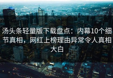 汤头条轻量版下载盘点：内幕10个细节真相，网红上榜理由异常令人真相大白