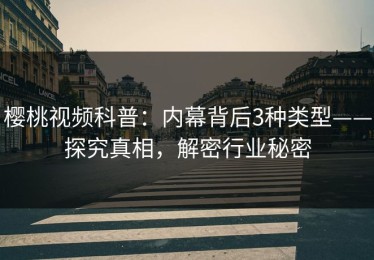 樱桃视频科普：内幕背后3种类型——探究真相，解密行业秘密