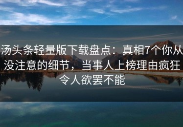 汤头条轻量版下载盘点：真相7个你从没注意的细节，当事人上榜理由疯狂令人欲罢不能