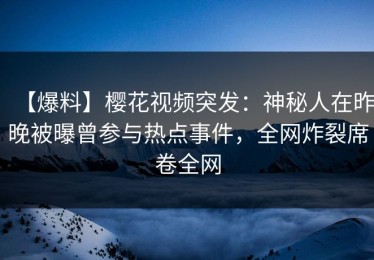 【爆料】樱花视频突发：神秘人在昨晚被曝曾参与热点事件，全网炸裂席卷全网
