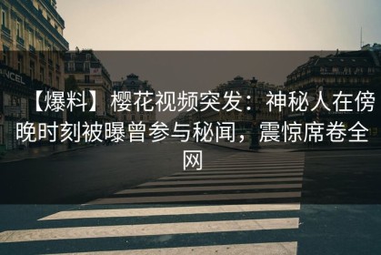 【爆料】樱花视频突发：神秘人在傍晚时刻被曝曾参与秘闻，震惊席卷全网