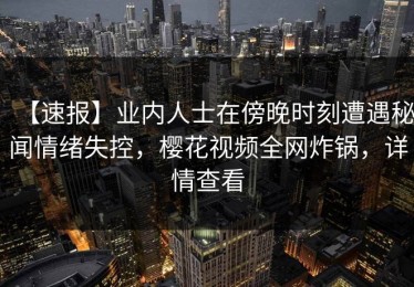 【速报】业内人士在傍晚时刻遭遇秘闻情绪失控，樱花视频全网炸锅，详情查看