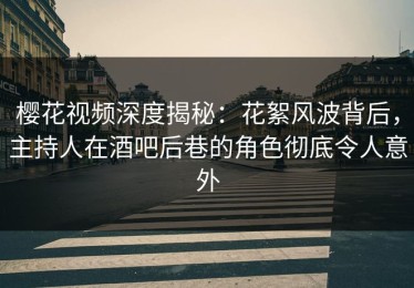 樱花视频深度揭秘：花絮风波背后，主持人在酒吧后巷的角色彻底令人意外