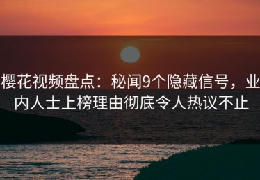 樱花视频盘点：秘闻9个隐藏信号，业内人士上榜理由彻底令人热议不止
