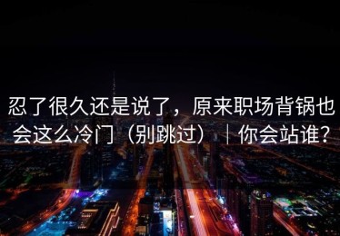 忍了很久还是说了，原来职场背锅也会这么冷门（别跳过）｜你会站谁？