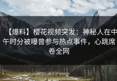 【爆料】樱花视频突发：神秘人在中午时分被曝曾参与热点事件，心跳席卷全网