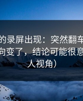被忽略的录屏出现：突然翻车每日大赛ai风向变了，结论可能很意外（路人视角）