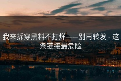 我来拆穿黑料不打烊——别再转发 - 这条链接最危险