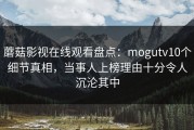 蘑菇影视在线观看盘点：mogutv10个细节真相，当事人上榜理由十分令人沉沦其中