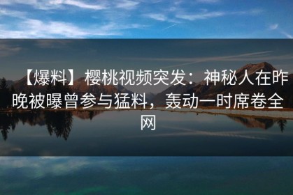 【爆料】樱桃视频突发：神秘人在昨晚被曝曾参与猛料，轰动一时席卷全网