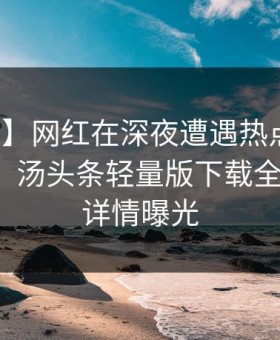 【独家】网红在深夜遭遇热点事件情不自禁，汤头条轻量版下载全网炸锅，详情曝光