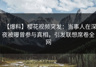 【爆料】樱花视频突发：当事人在深夜被曝曾参与真相，引发联想席卷全网