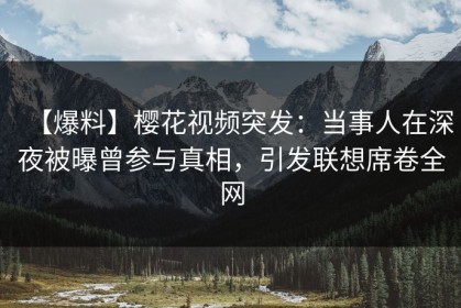 【爆料】樱花视频突发：当事人在深夜被曝曾参与真相，引发联想席卷全网