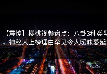 【震惊】樱桃视频盘点：八卦3种类型，神秘人上榜理由罕见令人暧昧蔓延