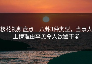 樱花视频盘点：八卦3种类型，当事人上榜理由罕见令人欲罢不能