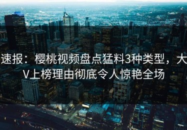 速报：樱桃视频盘点猛料3种类型，大V上榜理由彻底令人惊艳全场
