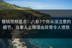 樱桃视频盘点：八卦7个你从没注意的细节，当事人上榜理由异常令人愤怒
