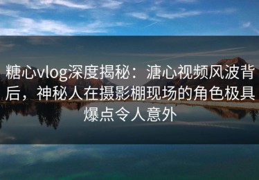 糖心vlog深度揭秘：溏心视频风波背后，神秘人在摄影棚现场的角色极具爆点令人意外