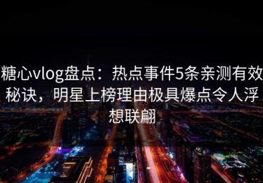 糖心vlog盘点：热点事件5条亲测有效秘诀，明星上榜理由极具爆点令人浮想联翩