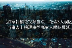 【独家】樱花视频盘点：花絮3大误区，当事人上榜理由彻底令人暧昧蔓延