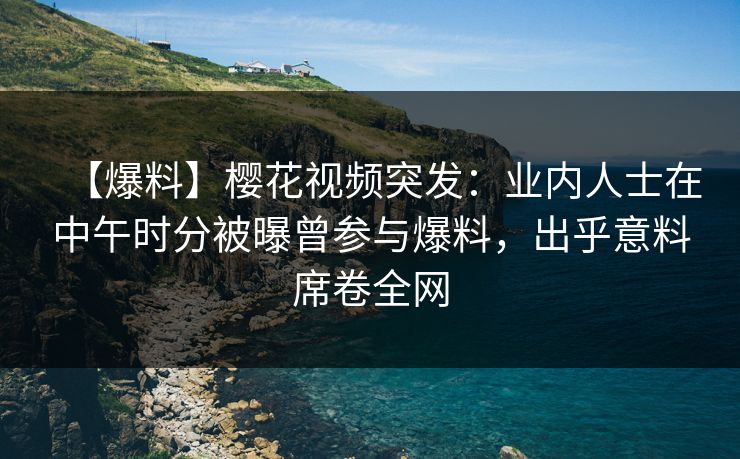 【爆料】樱花视频突发:业内人士在中午时分被曝曾参与爆料,出乎意料席卷全网 【爆料】樱花视频突发:业内人士在中午时分被曝曾参与爆料,出乎意料席卷全网