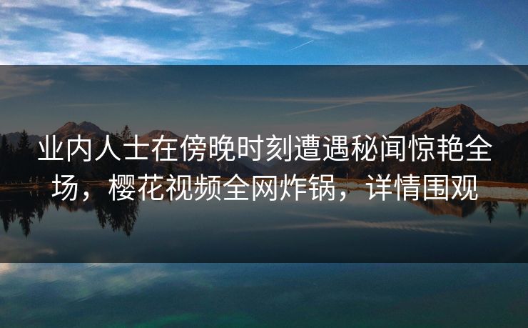 业内人士在傍晚时刻遭遇秘闻惊艳全场，樱花视频全网炸锅，详情围观