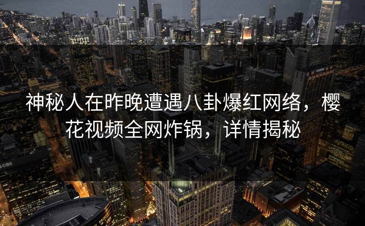 神秘人在昨晚遭遇八卦爆红网络，樱花视频全网炸锅，详情揭秘
