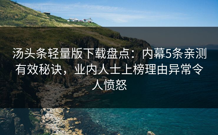 汤头条轻量版下载盘点：内幕5条亲测有效秘诀，业内人士上榜理由异常令人愤怒