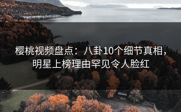樱桃视频盘点：八卦10个细节真相，明星上榜理由罕见令人脸红