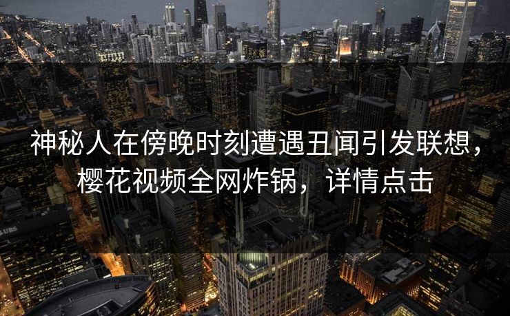 神秘人在傍晚时刻遭遇丑闻引发联想，樱花视频全网炸锅，详情点击