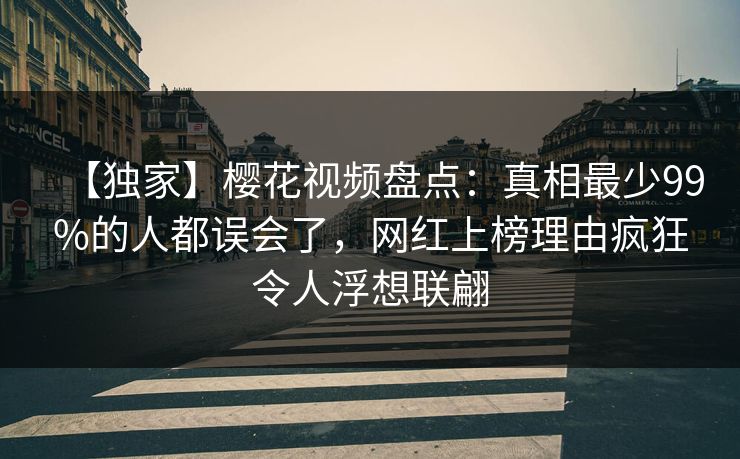【独家】樱花视频盘点：真相最少99%的人都误会了，网红上榜理由疯狂令人浮想联翩