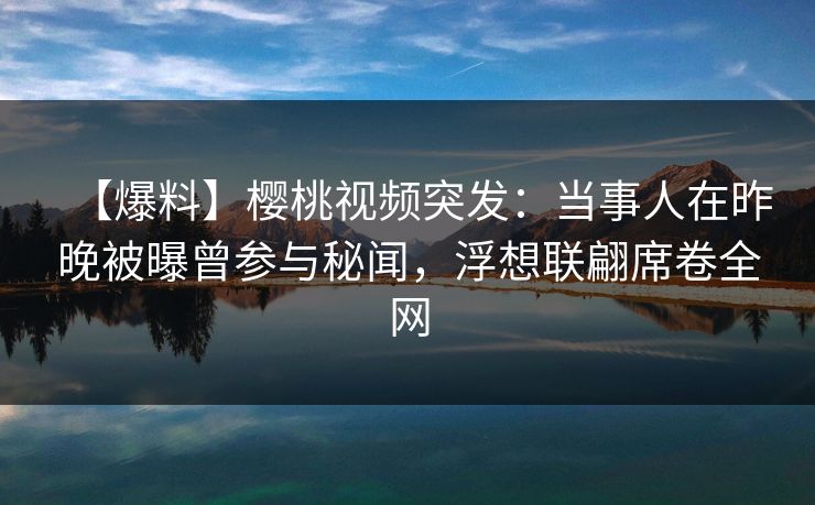 【爆料】樱桃视频突发：当事人在昨晚被曝曾参与秘闻，浮想联翩席卷全网
